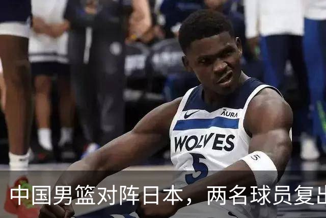中国男篮对阵日本，两名球员复出，首发和轮换阵容将发生变化