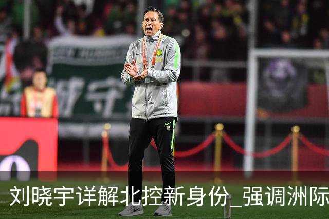 刘晓宇详解北控新身份 强调洲际杯有利球员信心提升