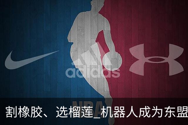 割橡胶、选榴莲 机器人成为东盟市场“新宠” 各国释放明确需求信号